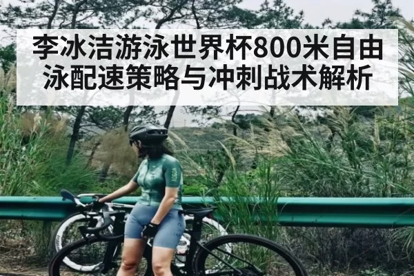 李冰洁游泳世界杯800米自由泳配速策略与冲刺战术解析